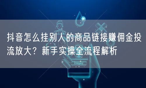 抖音怎么挂别人的商品链接赚佣金投流放大？新手实操全流程解析