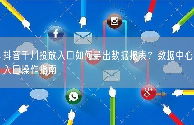 抖音千川投放入口如何导出数据报表？数据中心入口操作指南