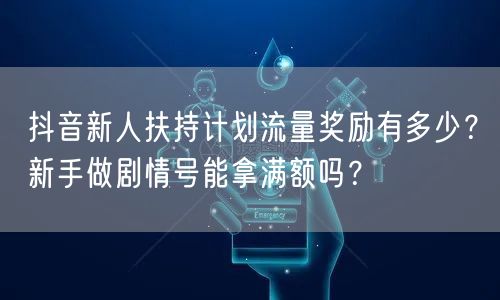 抖音新人扶持计划流量奖励有多少?新手做剧情号能拿满额吗?