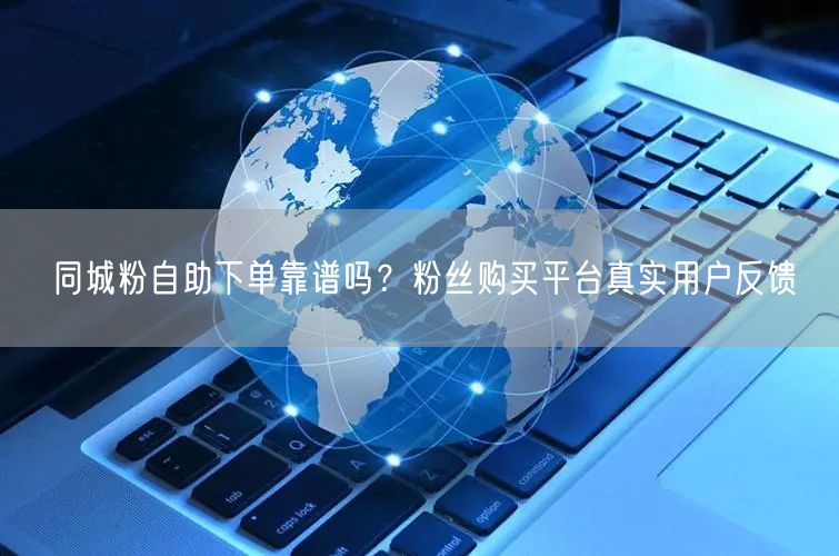 同城粉自助下单靠谱吗?粉丝购买平台真实用户反馈