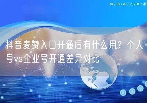 抖音麦赞入口开通后有什么用?个人号vs企业号开通差异对比
