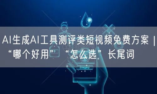 AI生成AI工具测评类短视频免费方案|“哪个好用”“怎么选”长尾词