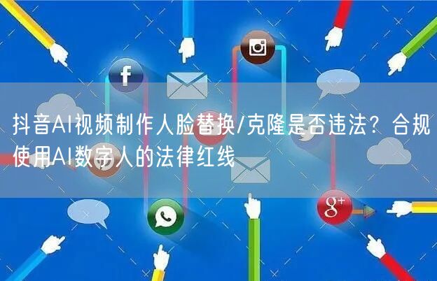 抖音AI视频制作人脸替换/克隆是否违法?合规使用AI数字人的法律红线