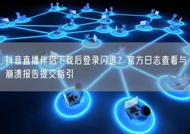抖音直播伴侣下载后登录闪退?官方日志查看与崩溃报告提交指引