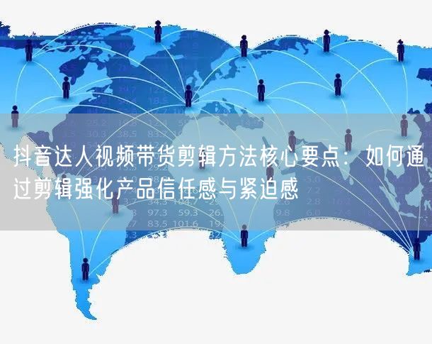 抖音达人视频带货剪辑方法核心要点:如何通过剪辑强化产品信任感与紧迫感