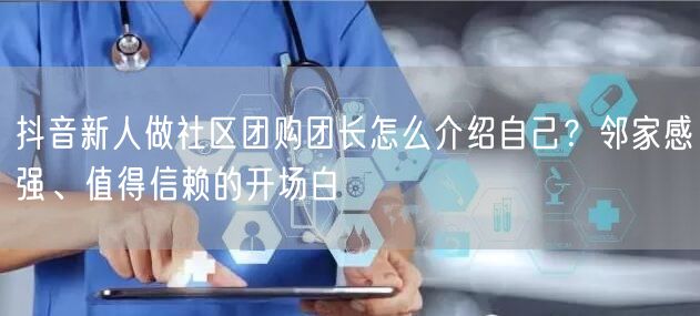 抖音新人做社区团购团长怎么介绍自己?邻家感强、值得信赖的开场白