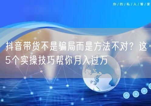 抖音带货不是骗局而是方法不对?这5个实操技巧帮你月入过万