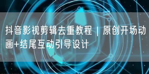 抖音影视剪辑去重教程|原创开场动画+结尾互动引导设计