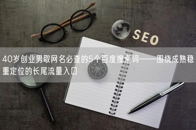 40岁创业男取网名必查的5个百度搜索词——围绕成熟稳重定位的长尾流量入口