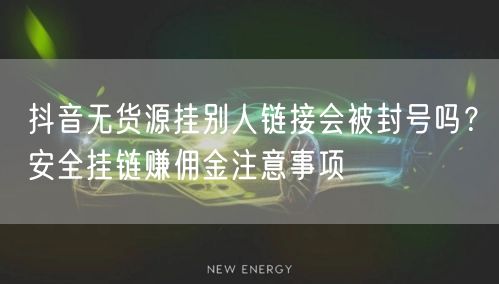 抖音无货源挂别人链接会被封号吗?安全挂链赚佣金注意事项