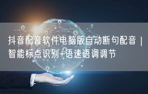 抖音配音软件电脑版自动断句配音|智能标点识别+语速语调调节