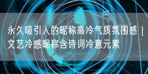 永久吸引人的昵称高冷气质氛围感|文艺冷感昵称含诗词冷意元素