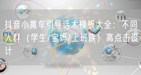 抖音小黄车引导话术模板大全:不同人群(学生/宝妈/上班族)高点击设计