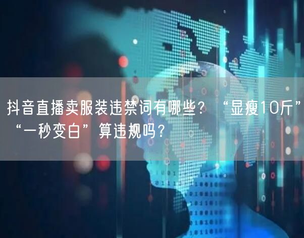 抖音直播卖服装违禁词有哪些?“显瘦10斤”“一秒变白”算违规吗?