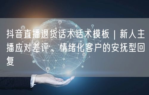 抖音直播退货话术话术模板|新人主播应对差评、情绪化客户的安抚型回复
