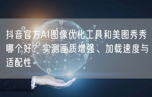 抖音官方AI图像优化工具和美图秀秀哪个好?实测画质增强、加载速度与适配性