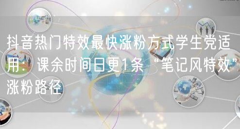 抖音热门特效最快涨粉方式学生党适用:课余时间日更1条“笔记风特效”涨粉路径