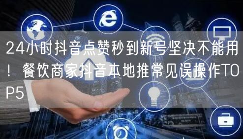 24小时抖音点赞秒到新号坚决不能用!餐饮商家抖音本地推常见误操作TOP5