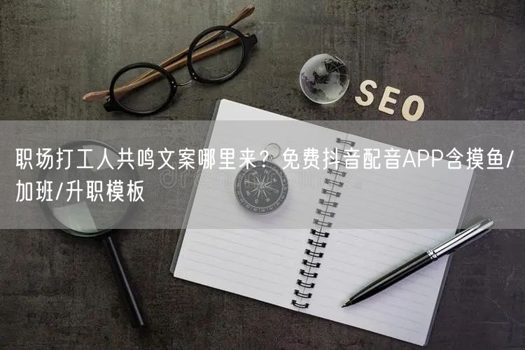 职场打工人共鸣文案哪里来?免费抖音配音APP含摸鱼/加班/升职模板
