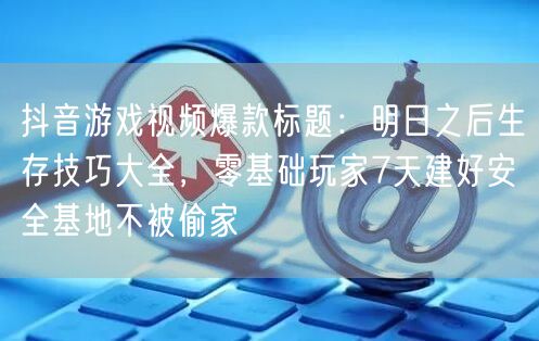 抖音游戏视频爆款标题:明日之后生存技巧大全,零基础玩家7天建好安全基地不被偷家