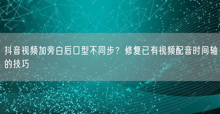 抖音视频加旁白后口型不同步?修复已有视频配音时间轴的技巧