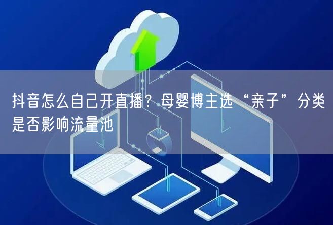 抖音怎么自己开直播?母婴博主选“亲子”分类是否影响流量池