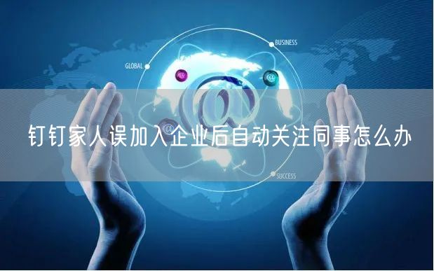 钉钉家人误加入企业后自动关注同事怎么办