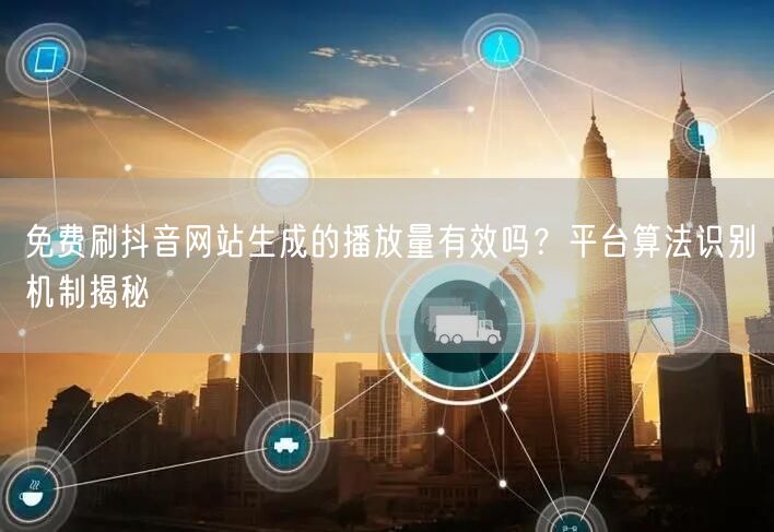 免费刷抖音网站生成的播放量有效吗?平台算法识别机制揭秘