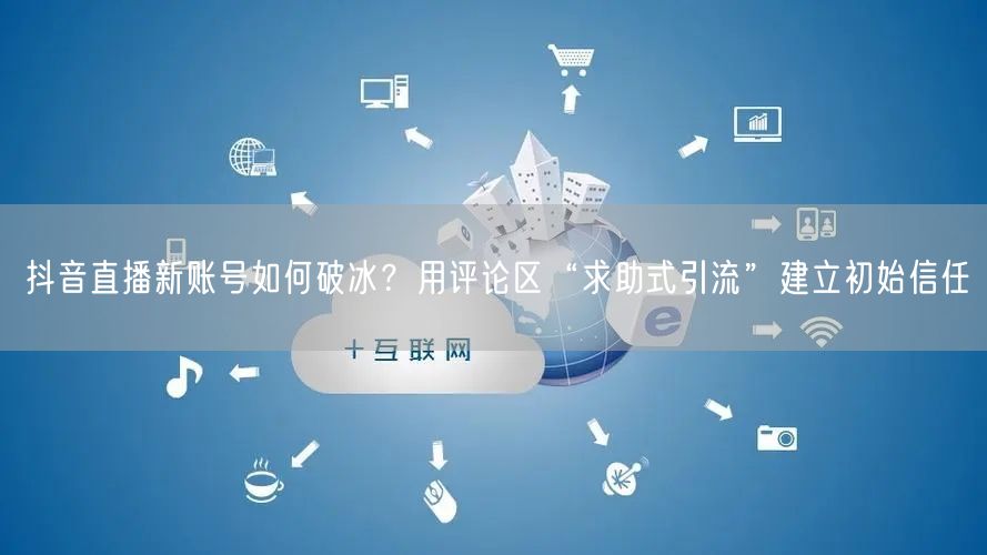 抖音直播新账号如何破冰?用评论区“求助式引流”建立初始信任