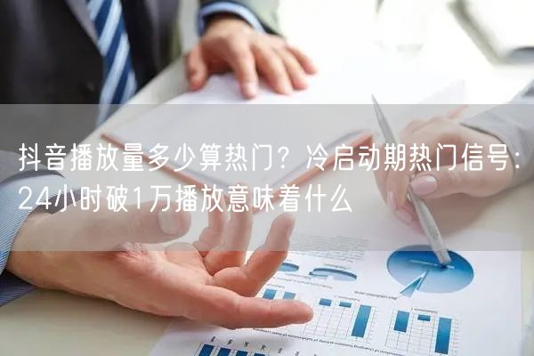 抖音播放量多少算热门?冷启动期热门信号:24小时破1万播放意味着什么