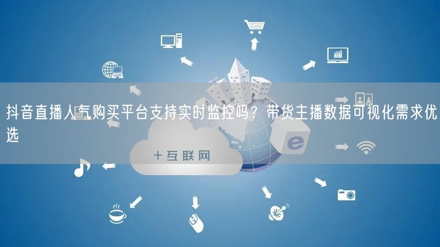 抖音直播人气购买平台支持实时监控吗?带货主播数据可视化需求优选