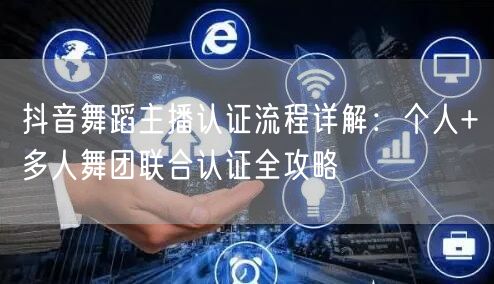 抖音舞蹈主播认证流程详解：个人+多人舞团联合认证全攻略