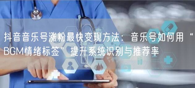抖音音乐号涨粉最快变现方法：音乐号如何用“BGM情绪标签”提升系统识别与推荐率