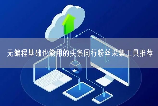无编程基础也能用的头条同行粉丝采集工具推荐