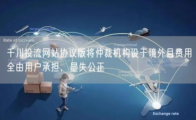 千川投流网站协议版将仲裁机构设于境外且费用全由用户承担,显失公正