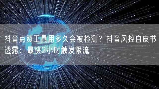 抖音点赞工具用多久会被检测？抖音风控白皮书透露：最快2小时触发限流