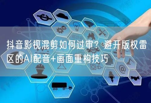 抖音影视混剪如何过审？避开版权雷区的AI配音+画面重构技巧
