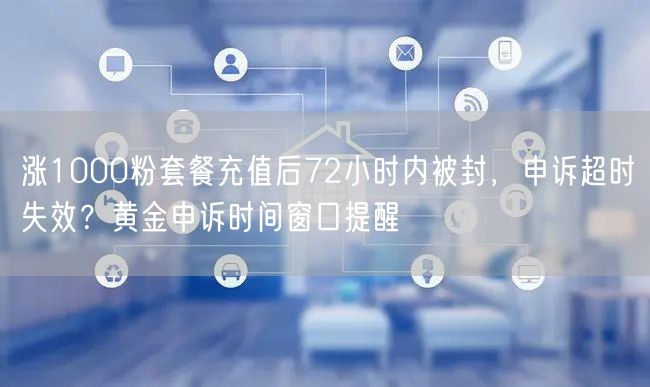 涨1000粉套餐充值后72小时内被封,申诉超时失效?黄金申诉时间窗口提醒