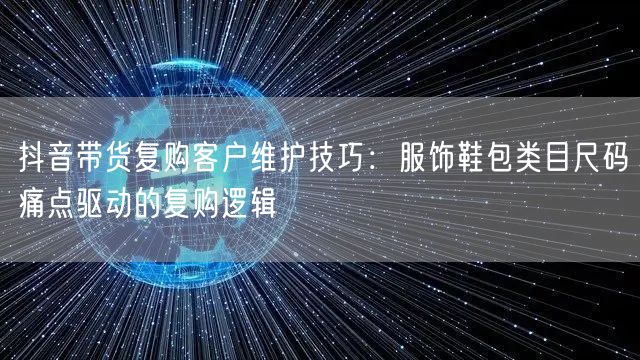 抖音带货复购客户维护技巧:服饰鞋包类目尺码痛点驱动的复购逻辑