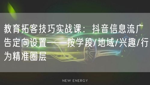 教育拓客技巧实战课:抖音信息流广告定向设置——按学段/地域/兴趣/行为精准圈层