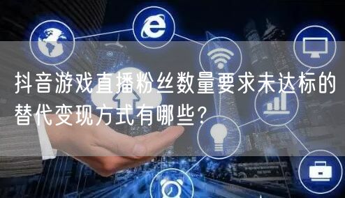 抖音游戏直播粉丝数量要求未达标的替代变现方式有哪些?