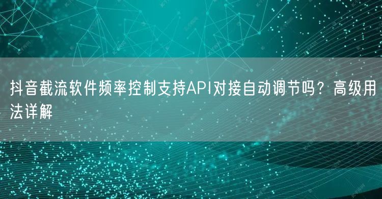 抖音截流软件频率控制支持API对接自动调节吗?高级用法详解