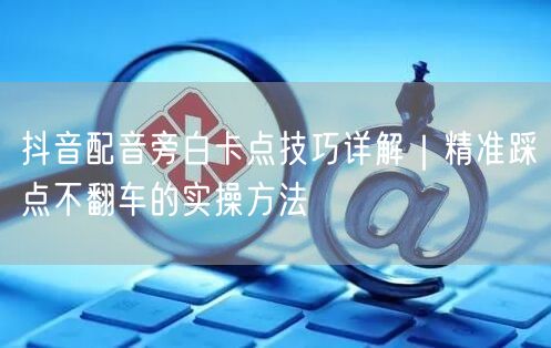 抖音配音旁白卡点技巧详解|精准踩点不翻车的实操方法