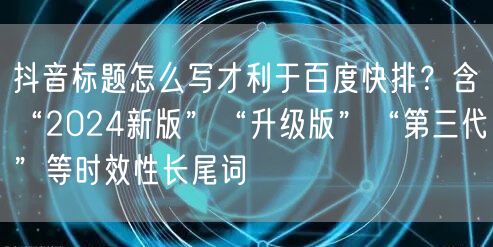 抖音标题怎么写才利于百度快排?含“2024新版”“升级版”“第三代”等时效性长尾