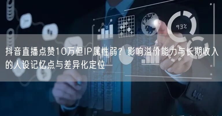 抖音直播点赞10万但IP属性弱?影响溢价能力与长期收入的人设记忆点与差异化定位