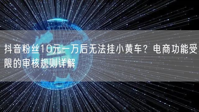 抖音粉丝10元一万后无法挂小黄车?电商功能受限的审核规则详解