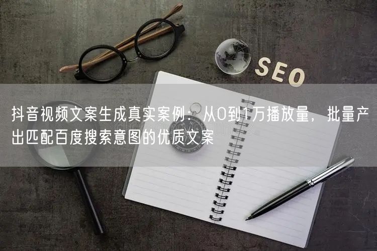 抖音视频文案生成真实案例:从0到1万播放量,批量产出匹配百度搜索意图的优质文案