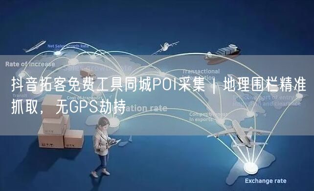 抖音拓客免费工具同城POI采集|地理围栏精准抓取,无GPS劫持