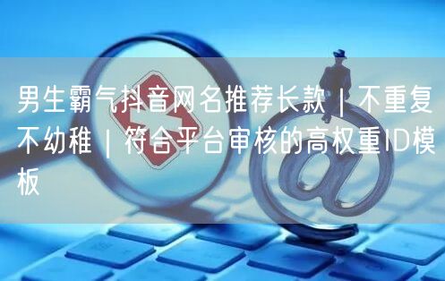 男生霸气抖音网名推荐长款|不重复不幼稚|符合平台审核的高权重ID模板