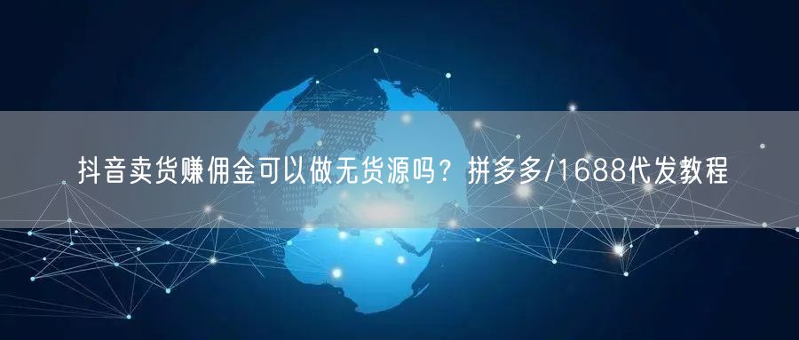 抖音卖货赚佣金可以做无货源吗?拼多多/1688代发教程